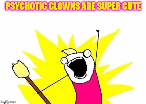 X All The Y Meme | PSYCHOTIC CLOWNS ARE SUPER CUTE | image tagged in memes,x all the y | made w/ Imgflip meme maker