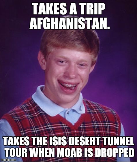 Bad Luck Brian Meme | TAKES A TRIP AFGHANISTAN. TAKES THE ISIS DESERT TUNNEL TOUR WHEN MOAB IS DROPPED | image tagged in memes,bad luck brian | made w/ Imgflip meme maker