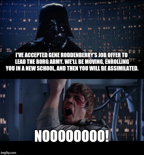 Star Wars No | I'VE ACCEPTED GENE RODDENBERRY'S JOB OFFER TO LEAD THE BORG ARMY. WE'LL BE MOVING, ENROLLING YOU IN A NEW SCHOOL, AND THEN YOU WILL BE ASSIMILATED. NOOOOOOOO! | image tagged in memes,star wars no | made w/ Imgflip meme maker