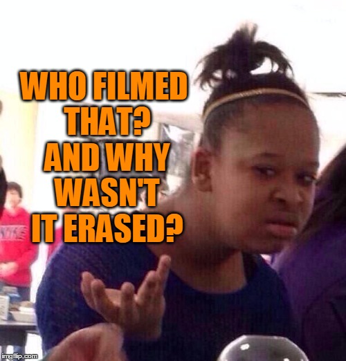 Black Girl Wat Meme | WHO FILMED THAT? AND WHY WASN'T IT ERASED? | image tagged in memes,black girl wat | made w/ Imgflip meme maker
