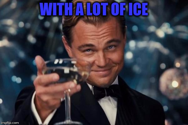 Leonardo Dicaprio Cheers Meme | WITH A LOT OF ICE | image tagged in memes,leonardo dicaprio cheers | made w/ Imgflip meme maker