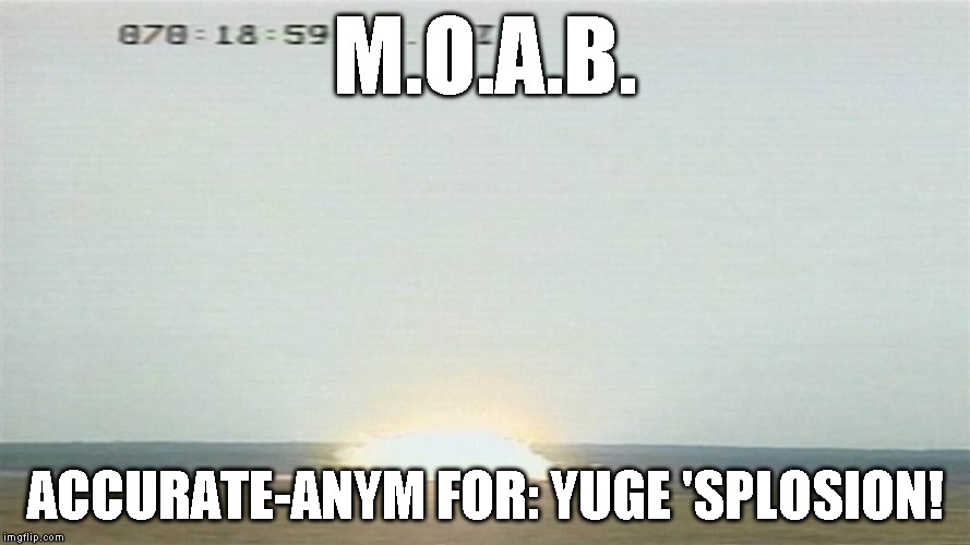 M.O.A.B. ACCURATE-ANYM FOR: YUGE 'SPLOSION! | image tagged in moab | made w/ Imgflip meme maker