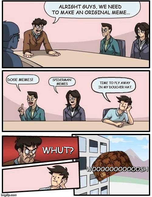 Boardroom Meeting Suggestion | ALRIGHT GUYS, WE NEED TO MAKE AN ORIGINAL MEME... DOGE MEMES! SPIDERMAN MEMES; TIME TO FLY AWAY IN MY DOUCHER HAT. WHUT? WOOOOOOOOOOOSH | image tagged in memes,boardroom meeting suggestion,scumbag,douche hat awaaaaaayy | made w/ Imgflip meme maker