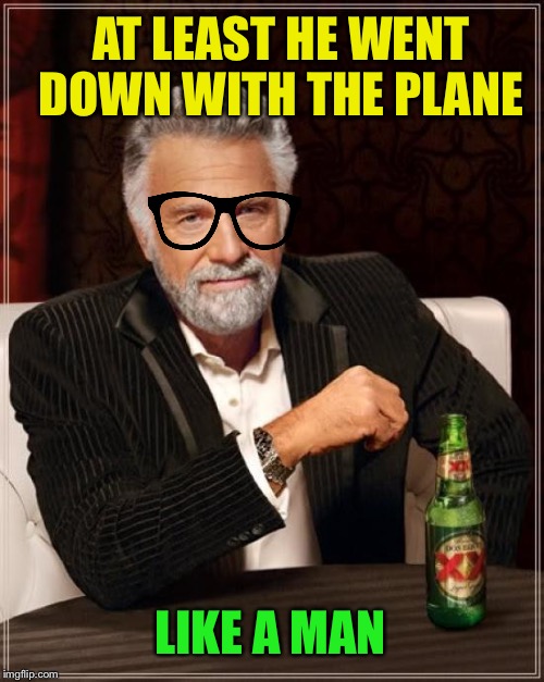 The Most Interesting Man In The World Meme | AT LEAST HE WENT DOWN WITH THE PLANE LIKE A MAN | image tagged in memes,the most interesting man in the world | made w/ Imgflip meme maker