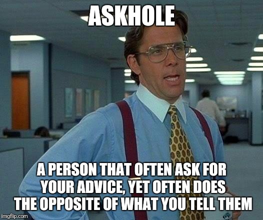 That Would Be Great Meme | ASKHOLE; A PERSON THAT OFTEN ASK FOR YOUR ADVICE, YET OFTEN DOES THE OPPOSITE OF WHAT YOU TELL THEM | image tagged in memes,that would be great | made w/ Imgflip meme maker