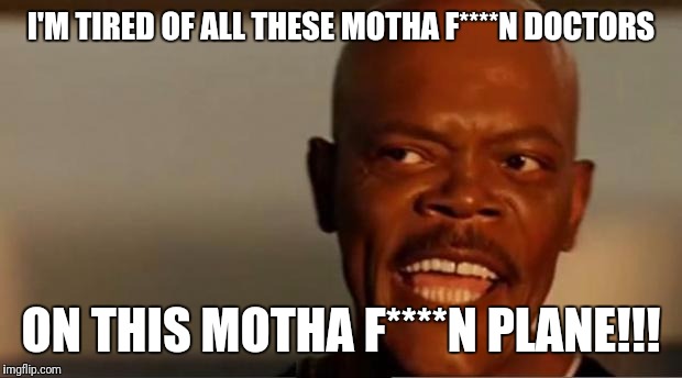 Snakes on the Plane Samuel L Jackson | I'M TIRED OF ALL THESE MOTHA F****N DOCTORS; ON THIS MOTHA F****N PLANE!!! | image tagged in snakes on the plane samuel l jackson | made w/ Imgflip meme maker