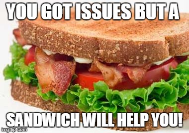 Sandwiches Are Beautiful | YOU GOT ISSUES BUT A; SANDWICH WILL HELP YOU! | image tagged in sandwiches are beautiful | made w/ Imgflip meme maker