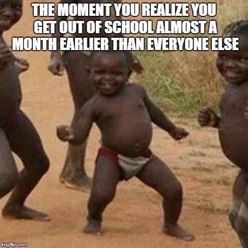 May 19th, Suckers! | THE MOMENT YOU REALIZE YOU GET OUT OF SCHOOL ALMOST A MONTH EARLIER THAN EVERYONE ELSE | image tagged in memes,third world success kid | made w/ Imgflip meme maker