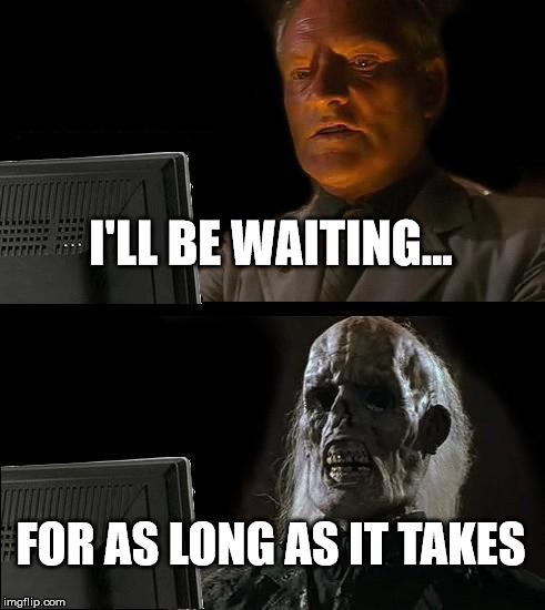 I'll Just Wait Here Meme | I'LL BE WAITING... FOR AS LONG AS IT TAKES | image tagged in memes,ill just wait here | made w/ Imgflip meme maker