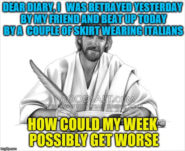 DEAR DIARY, I   WAS BETRAYED YESTERDAY BY MY FRIEND AND BEAT UP TODAY BY A  COUPLE OF SKIRT WEARING ITALIANS; HOW COULD MY WEEK POSSIBLY GET WORSE | image tagged in jesus,easter,memes | made w/ Imgflip meme maker