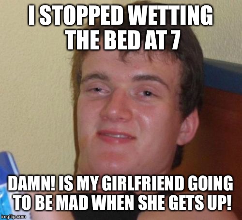 Golden showers  | I STOPPED WETTING THE BED AT 7; DAMN! IS MY GIRLFRIEND GOING TO BE MAD WHEN SHE GETS UP! | image tagged in memes,10 guy,funny | made w/ Imgflip meme maker