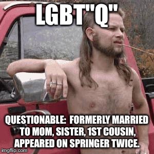 almost redneck | LGBT"Q"; QUESTIONABLE:  FORMERLY MARRIED TO MOM, SISTER, 1ST COUSIN, APPEARED ON SPRINGER TWICE. | image tagged in almost redneck | made w/ Imgflip meme maker