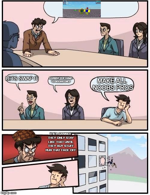 Boardroom Meeting Suggestion Meme | LETS SWAP IT; CHANGE THE GAME TO NOOBS ONLY; MAKE ALL NOOBS PROS; THEY CANNOT THEY ONLY STAY LIKE THAT UNTIL THEY BUY STUFF RUB THAT FACE OFF | image tagged in memes,boardroom meeting suggestion,scumbag | made w/ Imgflip meme maker