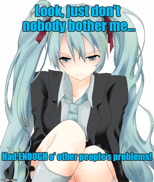 Other People's Problems | Look, just don't nobody bother me... Had ENOUGH o' other people's problems! | image tagged in hatsune miku,annoyed,vocaloid,pissed | made w/ Imgflip meme maker