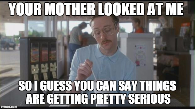 So I Guess You Can Say Things Are Getting Pretty Serious | YOUR MOTHER LOOKED AT ME; SO I GUESS YOU CAN SAY THINGS ARE GETTING PRETTY SERIOUS | image tagged in so i guess you can say things are getting pretty serious | made w/ Imgflip meme maker