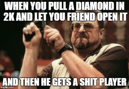 Am I The Only One Around Here Meme | WHEN YOU PULL A DIAMOND IN 2K AND LET YOU FRIEND OPEN IT; AND THEN HE GETS A SHIT PLAYER | image tagged in memes,am i the only one around here | made w/ Imgflip meme maker