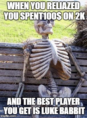 Waiting Skeleton | WHEN YOU RELIAZED YOU SPENT100$ ON 2K; AND THE BEST PLAYER YOU GET IS LUKE BABBIT | image tagged in memes,waiting skeleton | made w/ Imgflip meme maker