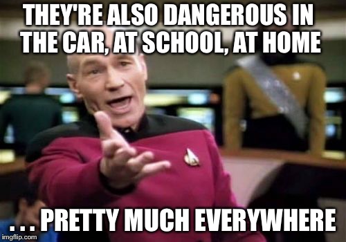 Picard Wtf Meme | THEY'RE ALSO DANGEROUS IN THE CAR, AT SCHOOL, AT HOME . . . PRETTY MUCH EVERYWHERE | image tagged in memes,picard wtf | made w/ Imgflip meme maker