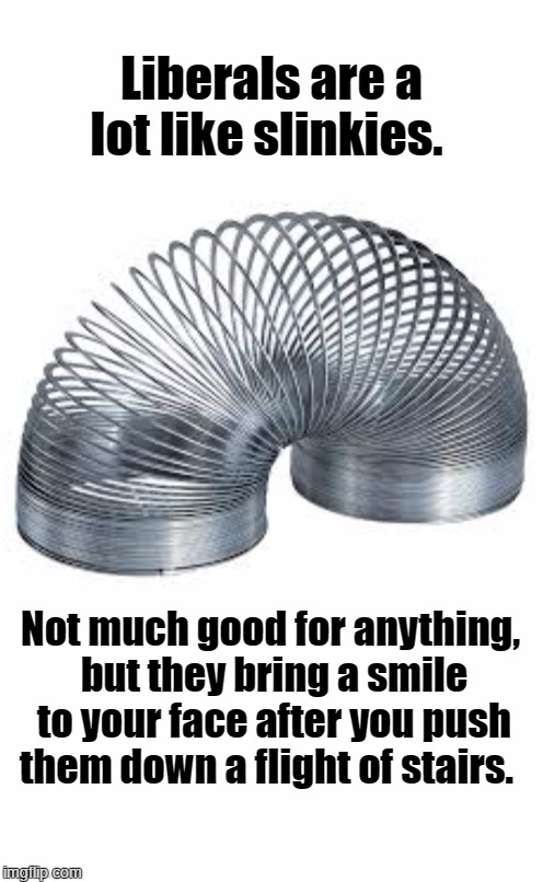 Liberals are a lot like slinkies | Liberals are a lot like slinkies. Not much good for anything, but they bring a smile to your face after you push them down a flight of stairs. | image tagged in slinky,slinkies,liberals | made w/ Imgflip meme maker