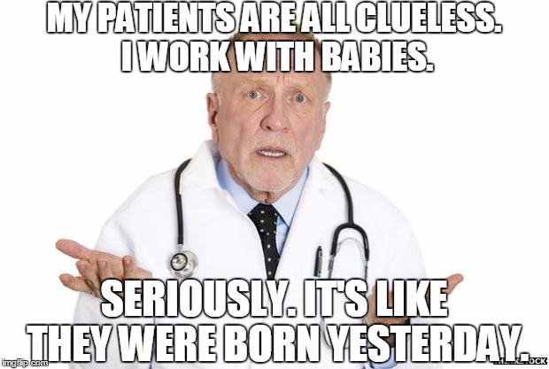 Confused Doctor | MY PATIENTS ARE ALL CLUELESS. I WORK WITH BABIES. SERIOUSLY. IT'S LIKE THEY WERE BORN YESTERDAY. | image tagged in confused doctor | made w/ Imgflip meme maker