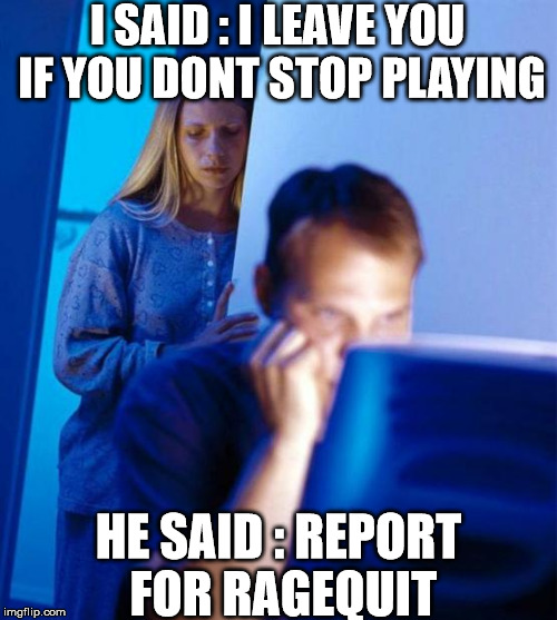 Redditor's Wife | I SAID : I LEAVE YOU IF YOU DONT STOP PLAYING; HE SAID : REPORT FOR RAGEQUIT | image tagged in memes,redditors wife | made w/ Imgflip meme maker