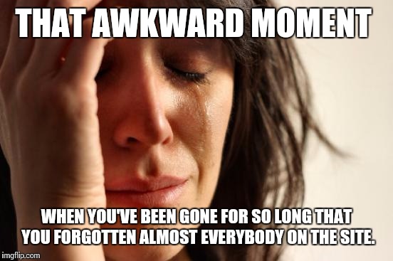 First World Problems | THAT AWKWARD MOMENT; WHEN YOU'VE BEEN GONE FOR SO LONG THAT YOU FORGOTTEN ALMOST EVERYBODY ON THE SITE. | image tagged in memes,first world problems | made w/ Imgflip meme maker