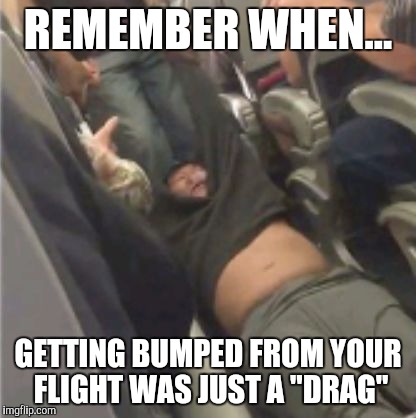 United airlines passenger removed | REMEMBER WHEN... GETTING BUMPED FROM YOUR FLIGHT WAS JUST A "DRAG" | image tagged in united airlines passenger removed | made w/ Imgflip meme maker