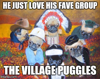 HE JUST LOVE HIS FAVE GROUP THE VILLAGE PUGGLES | made w/ Imgflip meme maker