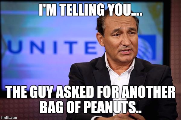 United airlines ceo | I'M TELLING YOU.... THE GUY ASKED FOR ANOTHER BAG OF PEANUTS.. | image tagged in united airlines ceo | made w/ Imgflip meme maker