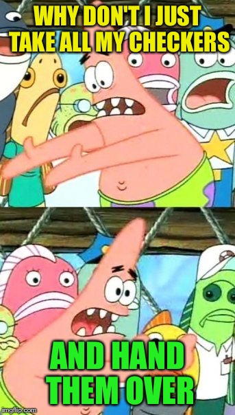 Put It Somewhere Else Patrick Meme | WHY DON'T I JUST TAKE ALL MY CHECKERS AND HAND THEM OVER | image tagged in memes,put it somewhere else patrick | made w/ Imgflip meme maker