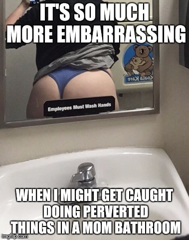IT'S SO MUCH MORE EMBARRASSING; WHEN I MIGHT GET CAUGHT DOING PERVERTED THINGS IN A MOM BATHROOM | made w/ Imgflip meme maker