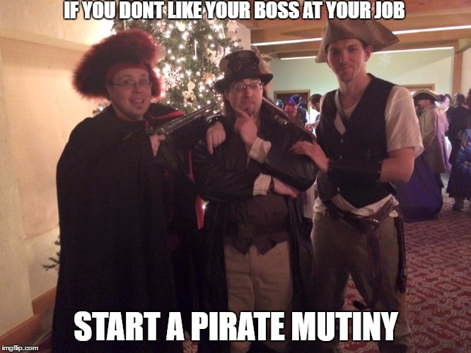 Pirate Mutiny | IF YOU DONT LIKE YOUR BOSS AT YOUR JOB; START A PIRATE MUTINY | image tagged in pirates,mutiny,buccaneers,steampunk,scoundrels,scaliwags | made w/ Imgflip meme maker