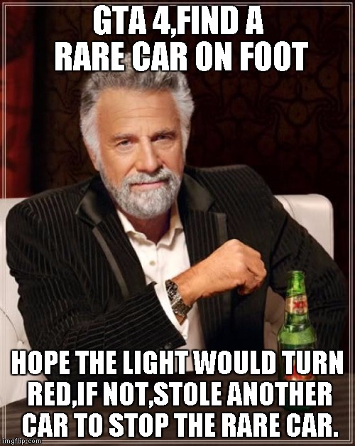 The Most Interesting Man In The World | GTA 4,FIND A RARE CAR ON FOOT; HOPE THE LIGHT WOULD TURN RED,IF NOT,STOLE ANOTHER CAR TO STOP THE RARE CAR. | image tagged in memes,the most interesting man in the world | made w/ Imgflip meme maker