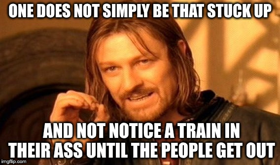 One Does Not Simply | ONE DOES NOT SIMPLY BE THAT STUCK UP; AND NOT NOTICE A TRAIN IN THEIR ASS UNTIL THE PEOPLE GET OUT | image tagged in memes,one does not simply | made w/ Imgflip meme maker