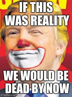 Donald Trump the Clown | IF THIS WAS REALITY; WE WOULD BE DEAD BY NOW | image tagged in donald trump the clown | made w/ Imgflip meme maker