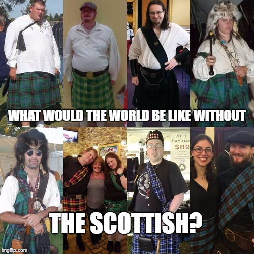 what would the world be like without the Scottish? | WHAT WOULD THE WORLD BE LIKE WITHOUT; THE SCOTTISH? | image tagged in scottish,kilts,scotsmen,tartan,scotland | made w/ Imgflip meme maker