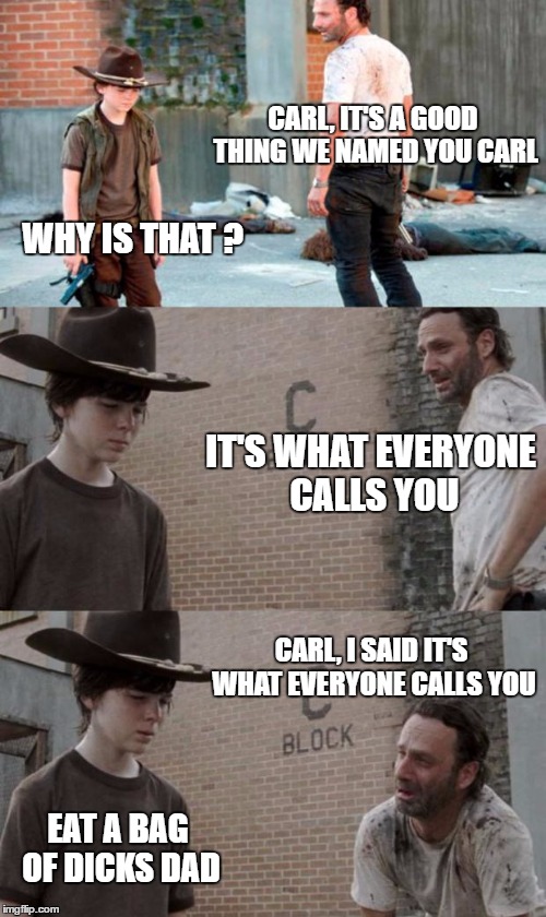 Rick and Carl 3 | CARL, IT'S A GOOD THING WE NAMED YOU CARL; WHY IS THAT ? IT'S WHAT EVERYONE CALLS YOU; CARL, I SAID IT'S WHAT EVERYONE CALLS YOU; EAT A BAG OF DICKS DAD | image tagged in memes,rick and carl 3 | made w/ Imgflip meme maker