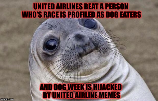 Awkward Moment Sealion Meme | UNITED AIRLINES BEAT A PERSON WHO'S RACE IS PROFILED AS DOG EATERS; AND DOG WEEK IS HIJACKED BY UNITED AIRLINE MEMES | image tagged in memes,awkward moment sealion | made w/ Imgflip meme maker