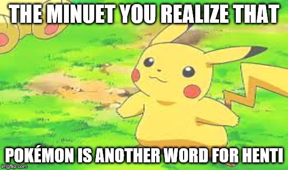 the minuet you realize | THE MINUET YOU REALIZE THAT; POKÉMON IS ANOTHER WORD FOR HENTI | image tagged in pokemon,pikachu | made w/ Imgflip meme maker