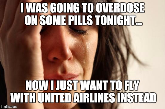 First World Problems Meme |  I WAS GOING TO OVERDOSE ON SOME PILLS TONIGHT... NOW I JUST WANT TO FLY WITH UNITED AIRLINES INSTEAD | image tagged in memes,first world problems | made w/ Imgflip meme maker