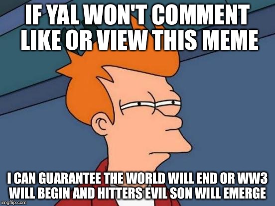 Futurama Fry | IF YAL WON'T COMMENT LIKE OR VIEW THIS MEME; I CAN GUARANTEE THE WORLD WILL END OR WW3 WILL BEGIN AND HITTERS EVIL SON WILL EMERGE | image tagged in memes,futurama fry | made w/ Imgflip meme maker