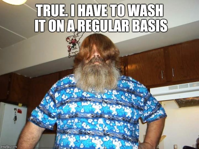 TRUE. I HAVE TO WASH IT ON A REGULAR BASIS | made w/ Imgflip meme maker