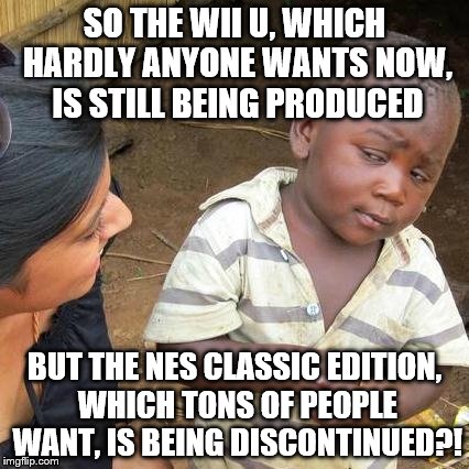 what the hell, Nintendo? | SO THE WII U, WHICH HARDLY ANYONE WANTS NOW, IS STILL BEING PRODUCED; BUT THE NES CLASSIC EDITION, WHICH TONS OF PEOPLE WANT, IS BEING DISCONTINUED?! | image tagged in memes,third world skeptical kid | made w/ Imgflip meme maker