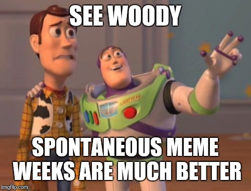 X, X Everywhere | SEE WOODY; SPONTANEOUS MEME WEEKS ARE MUCH BETTER | image tagged in memes,x x everywhere | made w/ Imgflip meme maker