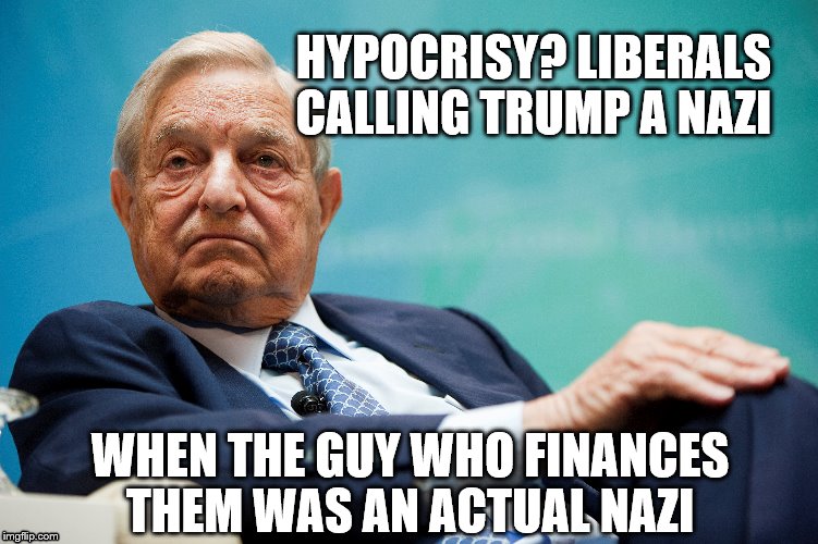 HYPOCRICY? When Liberals Call Trump A NAZI when the guy who finances them was an actual Nazi | HYPOCRISY? LIBERALS CALLING TRUMP A NAZI; WHEN THE GUY WHO FINANCES THEM WAS AN ACTUAL NAZI | image tagged in george soros,soros,liberals,liberal,nazi | made w/ Imgflip meme maker
