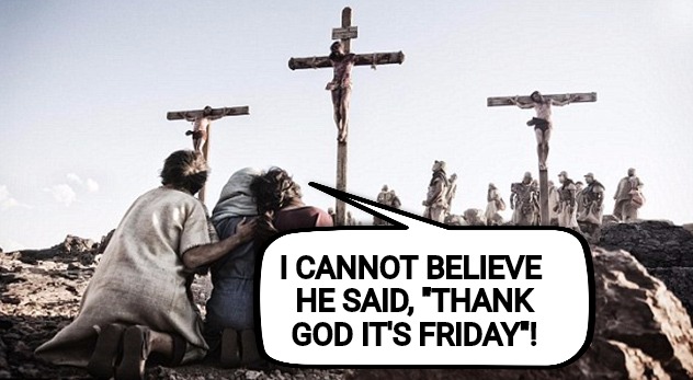 Mandatory sick humor for Good Friday | I CANNOT BELIEVE HE SAID, "THANK GOD IT'S FRIDAY"! | image tagged in tgif,jesus crucifixion,sick humor,bad taste | made w/ Imgflip meme maker