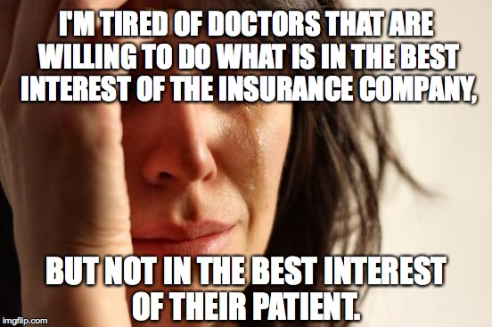 First World Problems Meme | I'M TIRED OF DOCTORS THAT ARE WILLING TO DO WHAT IS IN THE BEST INTEREST OF THE INSURANCE COMPANY, BUT NOT IN THE BEST INTEREST OF THEIR PATIENT. | image tagged in memes,first world problems | made w/ Imgflip meme maker