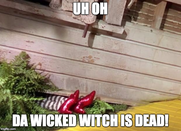 Wicked Witch of the East Cellar Door | UH OH; DA WICKED WITCH IS DEAD! | image tagged in wicked witch of the east cellar door | made w/ Imgflip meme maker
