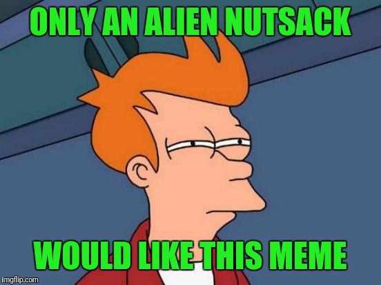 Futurama Fry Meme | ONLY AN ALIEN NUTSACK WOULD LIKE THIS MEME | image tagged in memes,futurama fry | made w/ Imgflip meme maker