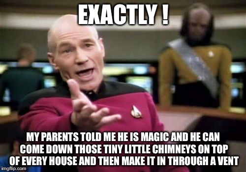 Picard Wtf Meme | EXACTLY ! MY PARENTS TOLD ME HE IS MAGIC AND HE CAN COME DOWN THOSE TINY LITTLE CHIMNEYS ON TOP OF EVERY HOUSE AND THEN MAKE IT IN THROUGH A | image tagged in memes,picard wtf | made w/ Imgflip meme maker